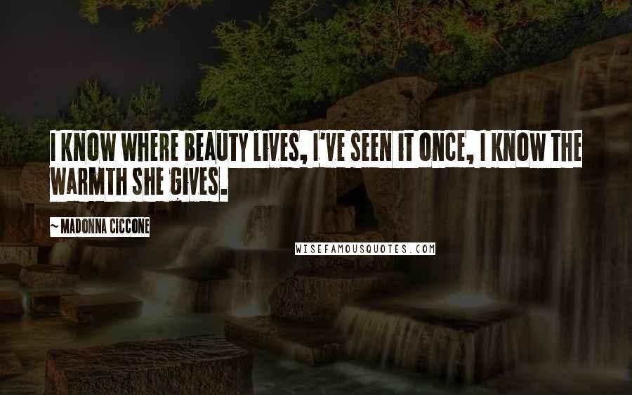 Madonna Ciccone Quotes: I know where beauty lives, I've seen it once, I know the warmth she gives.