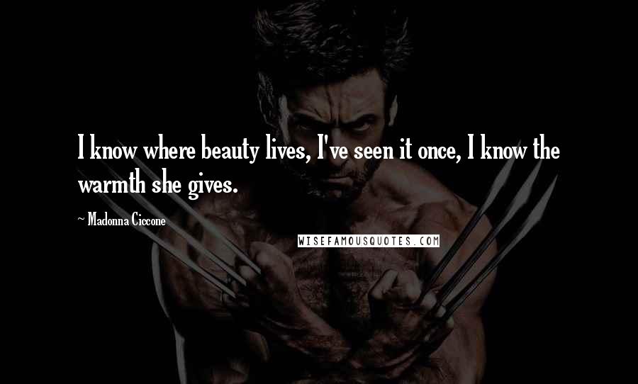 Madonna Ciccone Quotes: I know where beauty lives, I've seen it once, I know the warmth she gives.