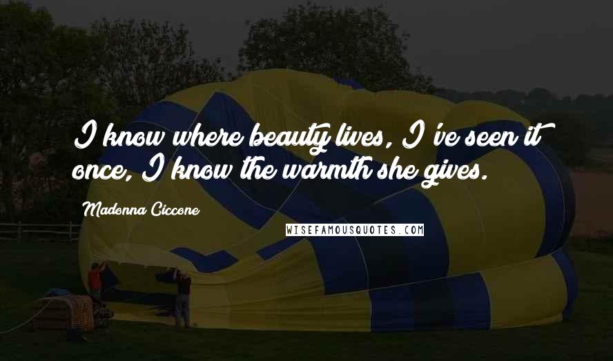 Madonna Ciccone Quotes: I know where beauty lives, I've seen it once, I know the warmth she gives.
