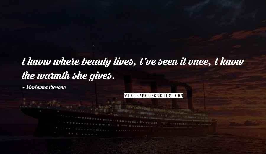Madonna Ciccone Quotes: I know where beauty lives, I've seen it once, I know the warmth she gives.