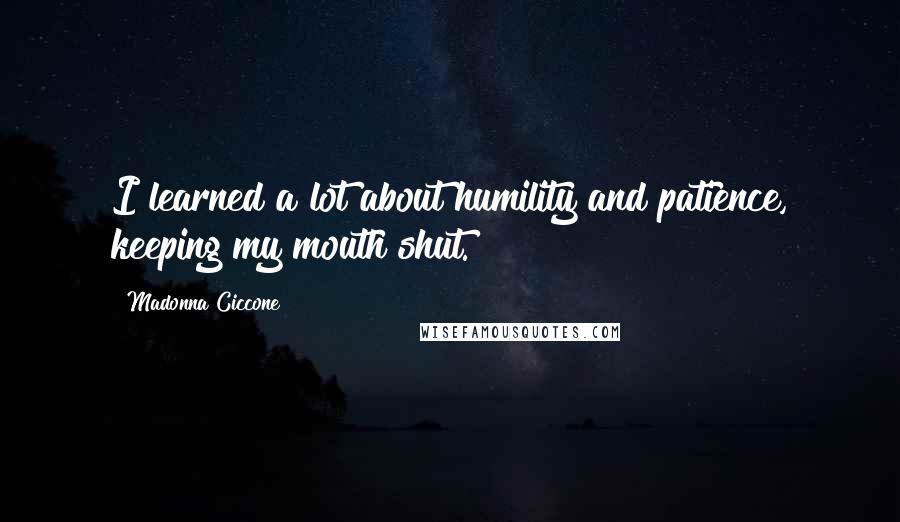 Madonna Ciccone Quotes: I learned a lot about humility and patience, keeping my mouth shut.