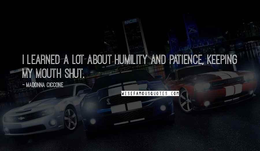 Madonna Ciccone Quotes: I learned a lot about humility and patience, keeping my mouth shut.