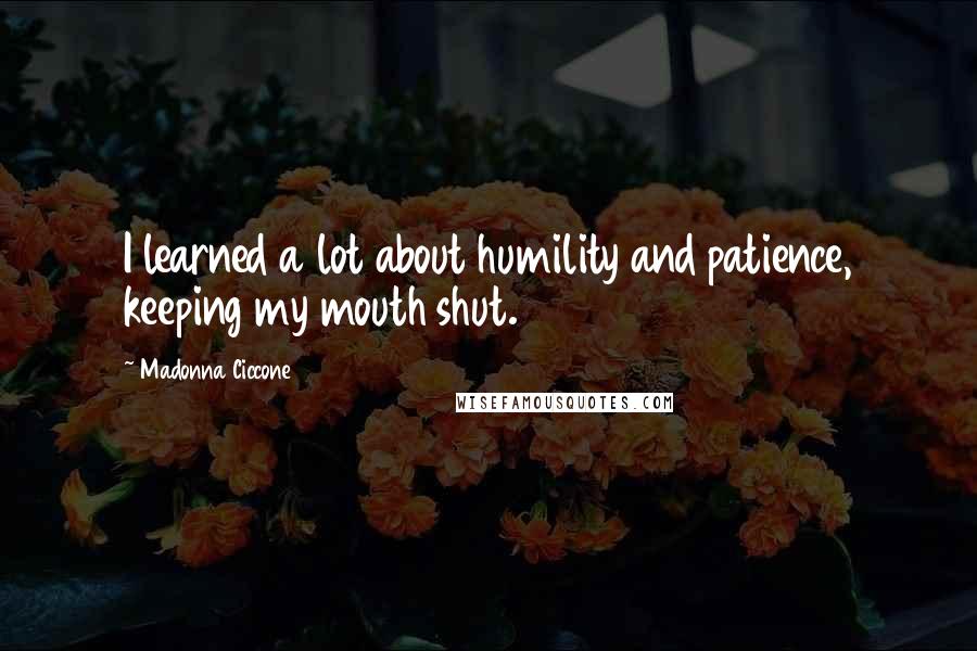 Madonna Ciccone Quotes: I learned a lot about humility and patience, keeping my mouth shut.