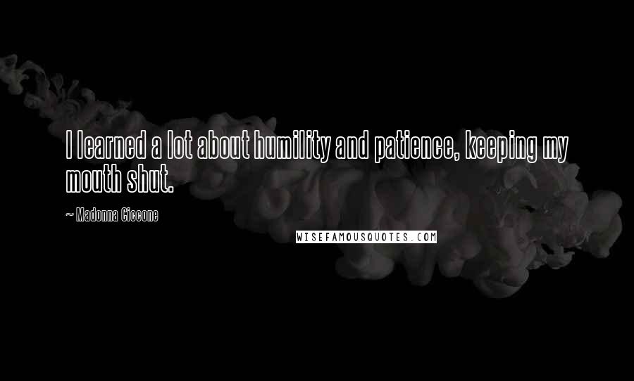 Madonna Ciccone Quotes: I learned a lot about humility and patience, keeping my mouth shut.