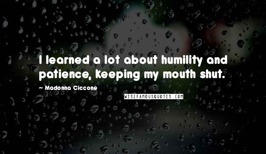 Madonna Ciccone Quotes: I learned a lot about humility and patience, keeping my mouth shut.