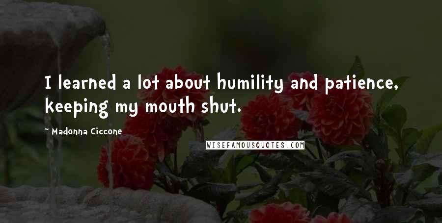 Madonna Ciccone Quotes: I learned a lot about humility and patience, keeping my mouth shut.