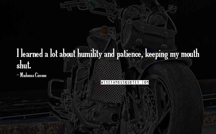 Madonna Ciccone Quotes: I learned a lot about humility and patience, keeping my mouth shut.