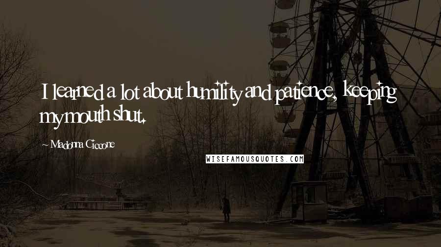 Madonna Ciccone Quotes: I learned a lot about humility and patience, keeping my mouth shut.