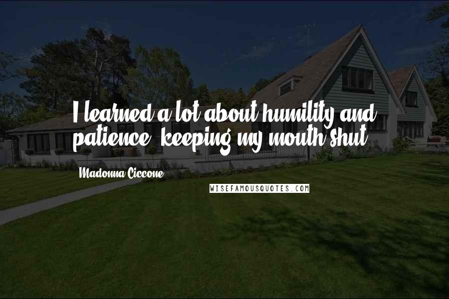 Madonna Ciccone Quotes: I learned a lot about humility and patience, keeping my mouth shut.