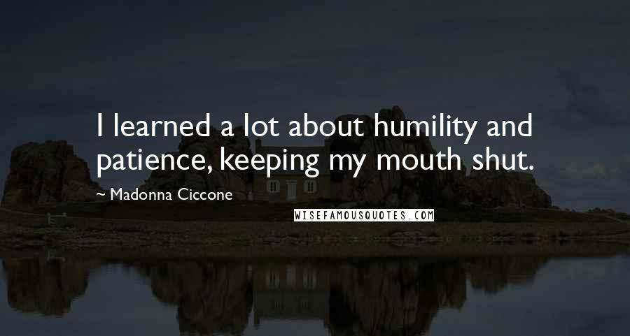 Madonna Ciccone Quotes: I learned a lot about humility and patience, keeping my mouth shut.