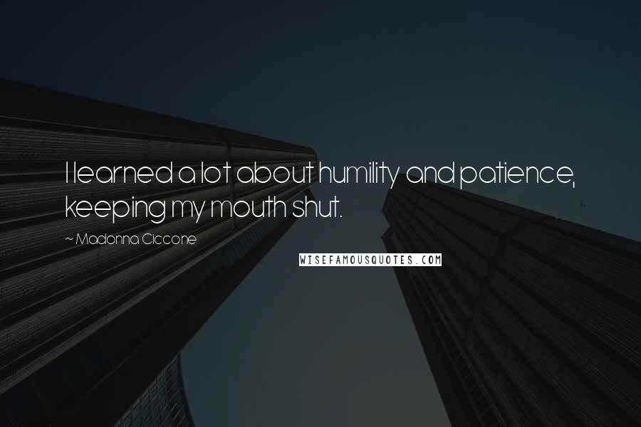 Madonna Ciccone Quotes: I learned a lot about humility and patience, keeping my mouth shut.