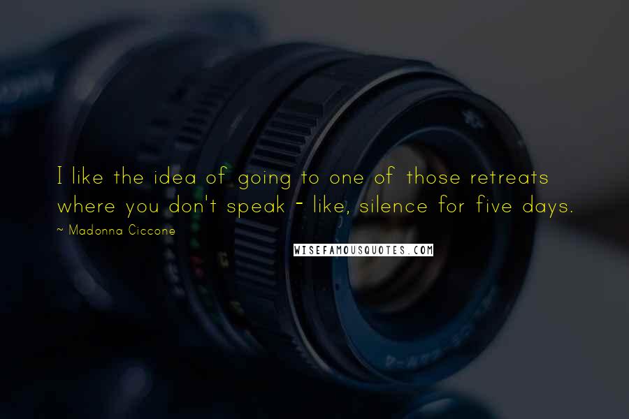 Madonna Ciccone Quotes: I like the idea of going to one of those retreats where you don't speak - like, silence for five days.