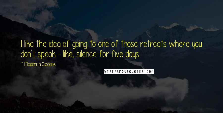 Madonna Ciccone Quotes: I like the idea of going to one of those retreats where you don't speak - like, silence for five days.