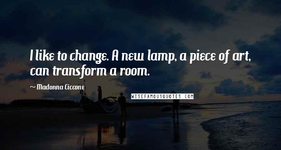 Madonna Ciccone Quotes: I like to change. A new lamp, a piece of art, can transform a room.