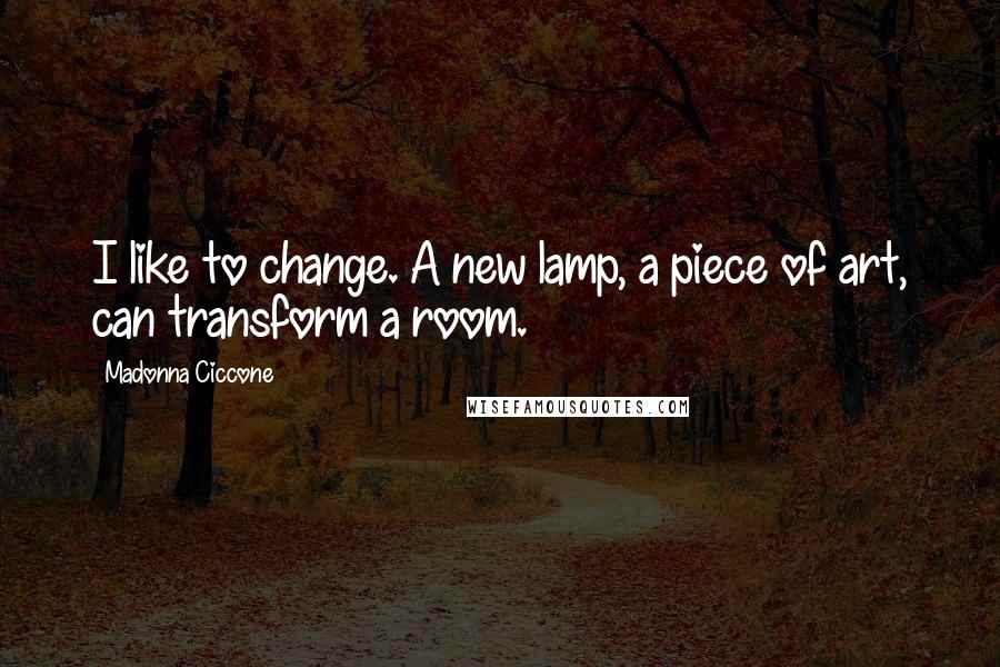 Madonna Ciccone Quotes: I like to change. A new lamp, a piece of art, can transform a room.