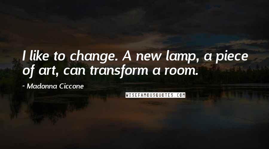 Madonna Ciccone Quotes: I like to change. A new lamp, a piece of art, can transform a room.