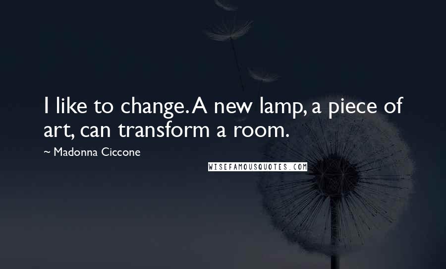 Madonna Ciccone Quotes: I like to change. A new lamp, a piece of art, can transform a room.