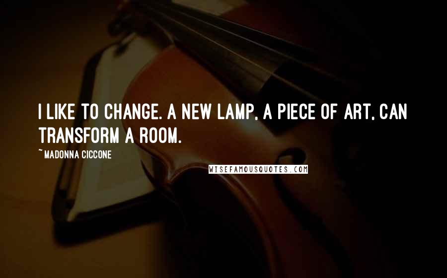 Madonna Ciccone Quotes: I like to change. A new lamp, a piece of art, can transform a room.