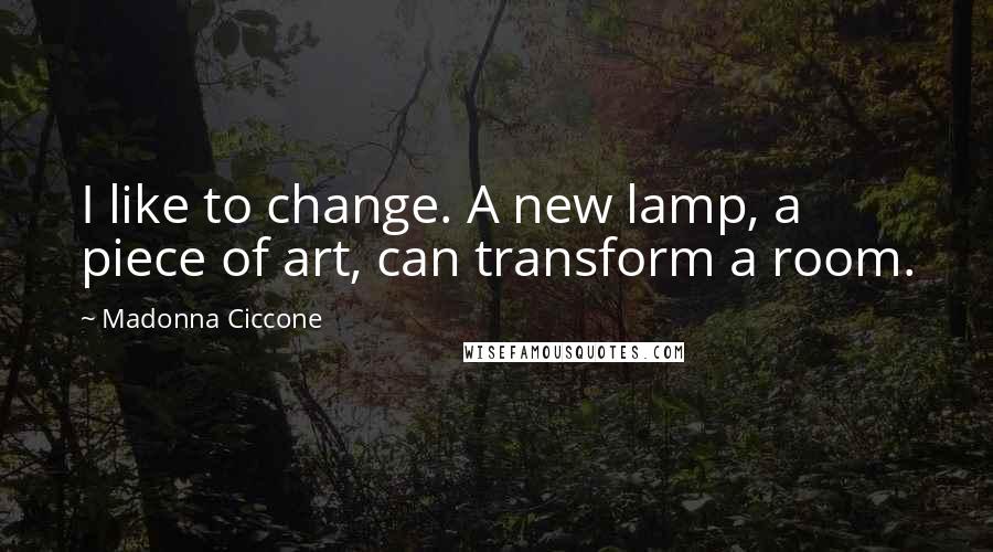 Madonna Ciccone Quotes: I like to change. A new lamp, a piece of art, can transform a room.