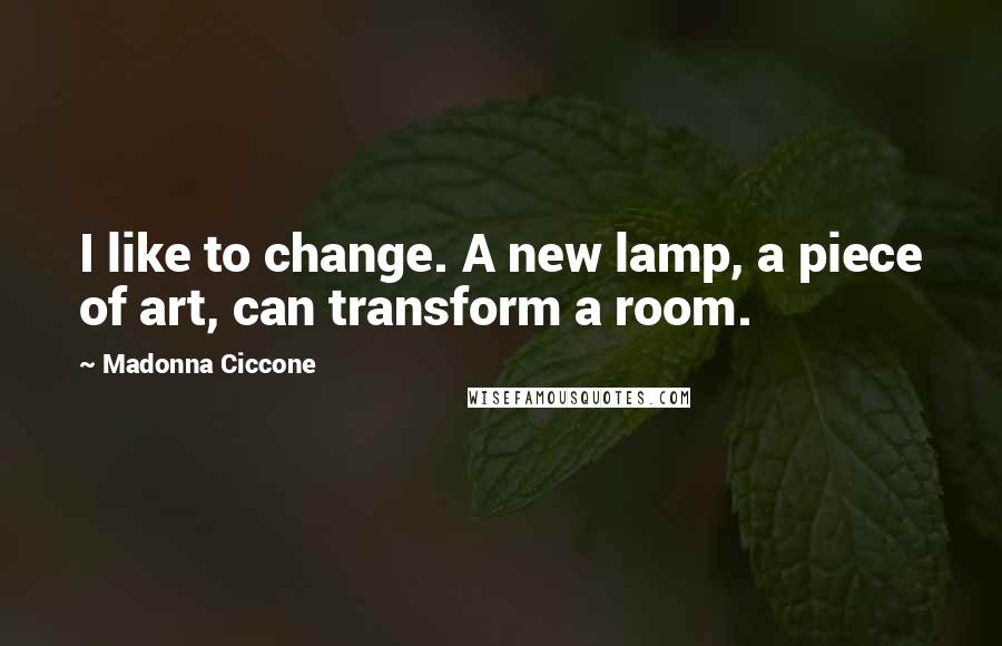 Madonna Ciccone Quotes: I like to change. A new lamp, a piece of art, can transform a room.