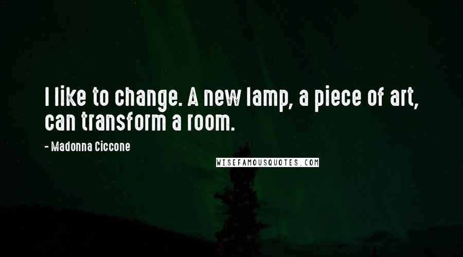 Madonna Ciccone Quotes: I like to change. A new lamp, a piece of art, can transform a room.