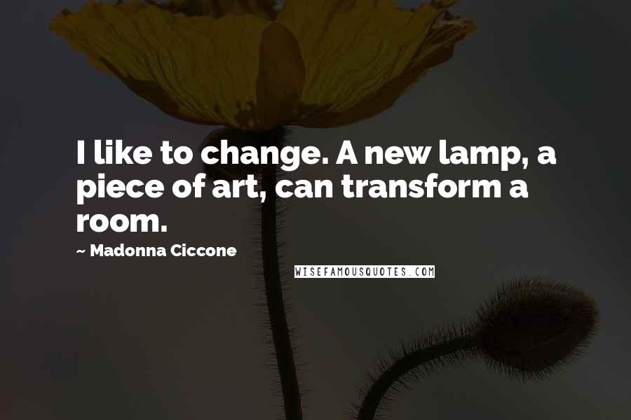 Madonna Ciccone Quotes: I like to change. A new lamp, a piece of art, can transform a room.