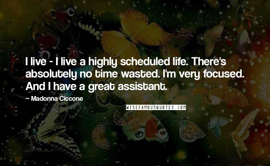 Madonna Ciccone Quotes: I live - I live a highly scheduled life. There's absolutely no time wasted. I'm very focused. And I have a great assistant.