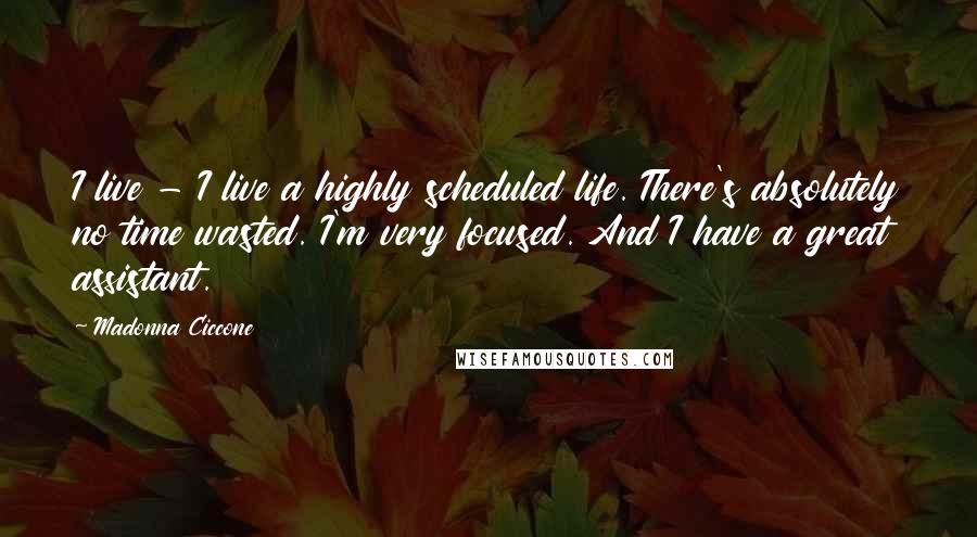 Madonna Ciccone Quotes: I live - I live a highly scheduled life. There's absolutely no time wasted. I'm very focused. And I have a great assistant.