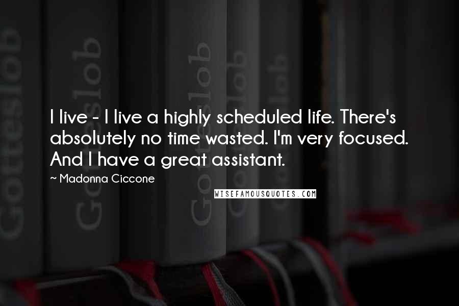 Madonna Ciccone Quotes: I live - I live a highly scheduled life. There's absolutely no time wasted. I'm very focused. And I have a great assistant.