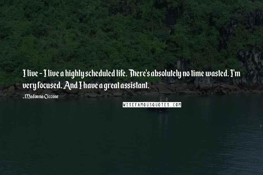 Madonna Ciccone Quotes: I live - I live a highly scheduled life. There's absolutely no time wasted. I'm very focused. And I have a great assistant.