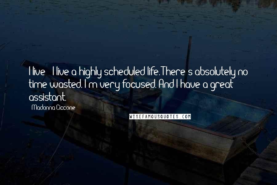 Madonna Ciccone Quotes: I live - I live a highly scheduled life. There's absolutely no time wasted. I'm very focused. And I have a great assistant.