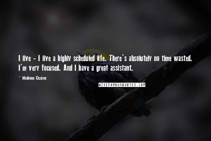 Madonna Ciccone Quotes: I live - I live a highly scheduled life. There's absolutely no time wasted. I'm very focused. And I have a great assistant.