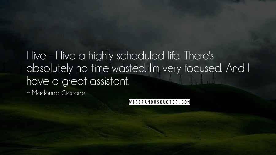 Madonna Ciccone Quotes: I live - I live a highly scheduled life. There's absolutely no time wasted. I'm very focused. And I have a great assistant.