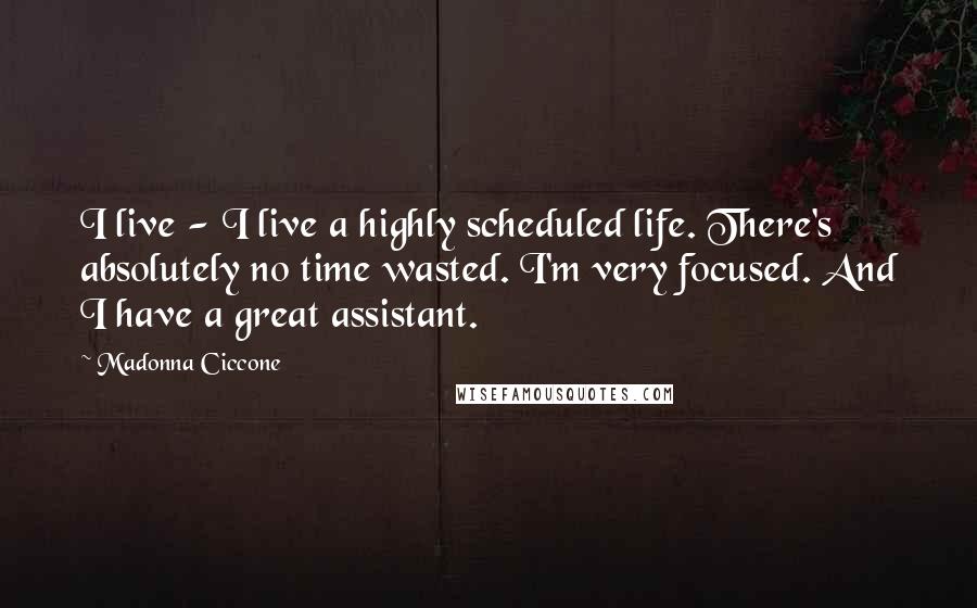 Madonna Ciccone Quotes: I live - I live a highly scheduled life. There's absolutely no time wasted. I'm very focused. And I have a great assistant.