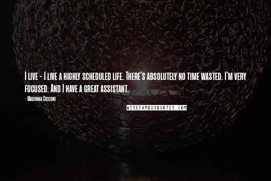 Madonna Ciccone Quotes: I live - I live a highly scheduled life. There's absolutely no time wasted. I'm very focused. And I have a great assistant.