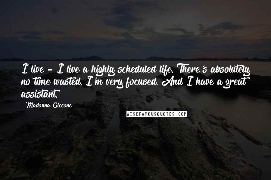 Madonna Ciccone Quotes: I live - I live a highly scheduled life. There's absolutely no time wasted. I'm very focused. And I have a great assistant.