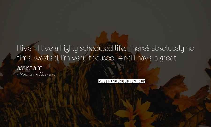 Madonna Ciccone Quotes: I live - I live a highly scheduled life. There's absolutely no time wasted. I'm very focused. And I have a great assistant.