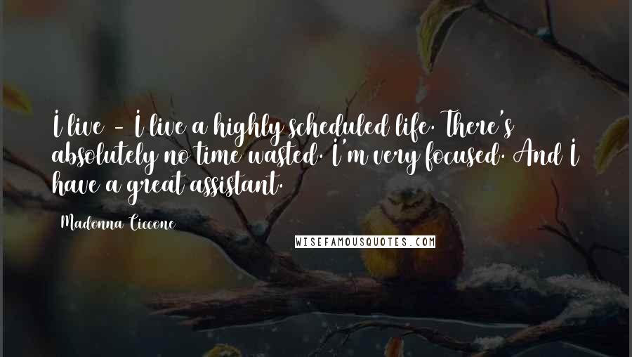 Madonna Ciccone Quotes: I live - I live a highly scheduled life. There's absolutely no time wasted. I'm very focused. And I have a great assistant.