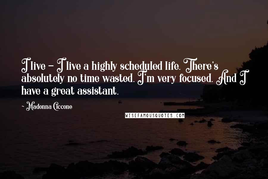 Madonna Ciccone Quotes: I live - I live a highly scheduled life. There's absolutely no time wasted. I'm very focused. And I have a great assistant.