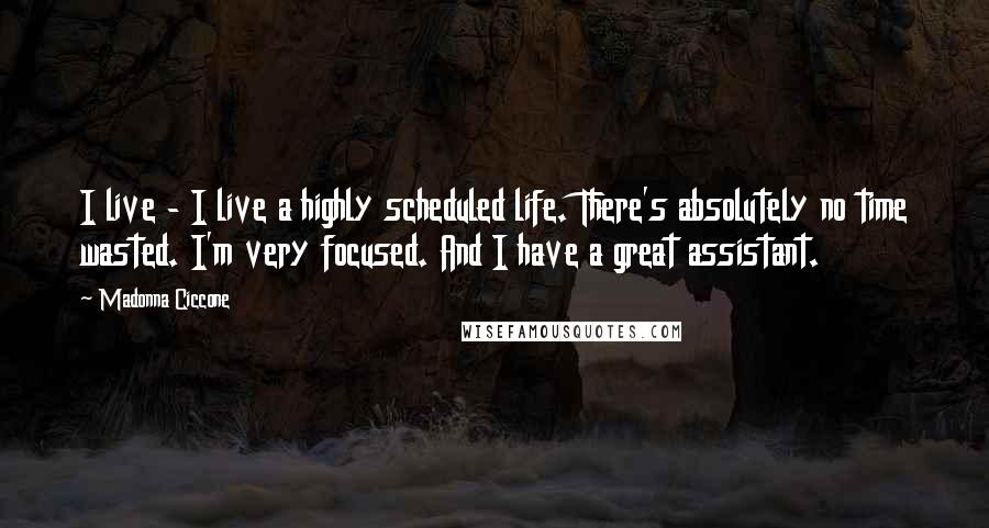 Madonna Ciccone Quotes: I live - I live a highly scheduled life. There's absolutely no time wasted. I'm very focused. And I have a great assistant.