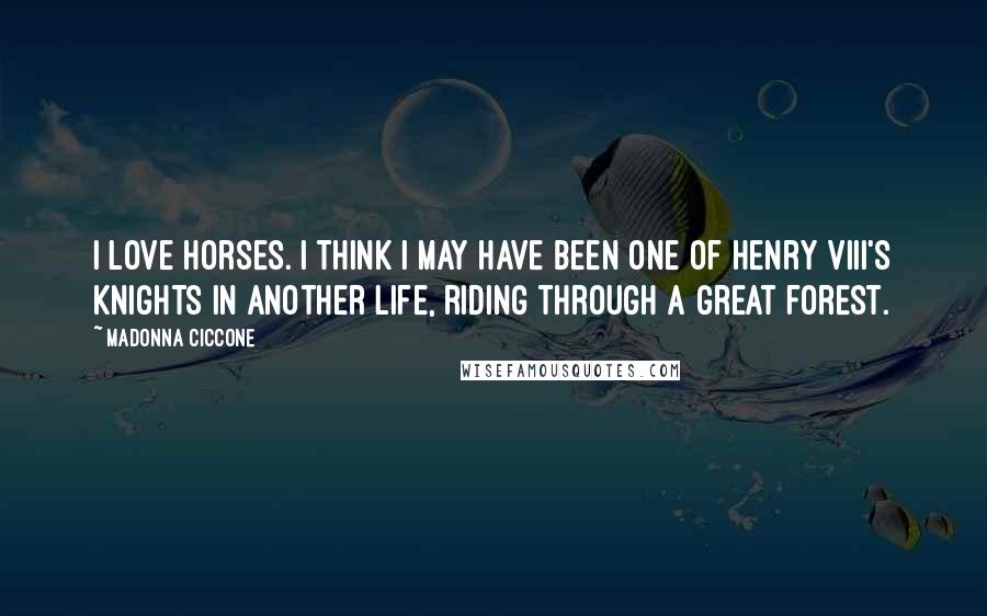 Madonna Ciccone Quotes: I love horses. I think I may have been one of Henry VIII's knights in another life, riding through a great forest.