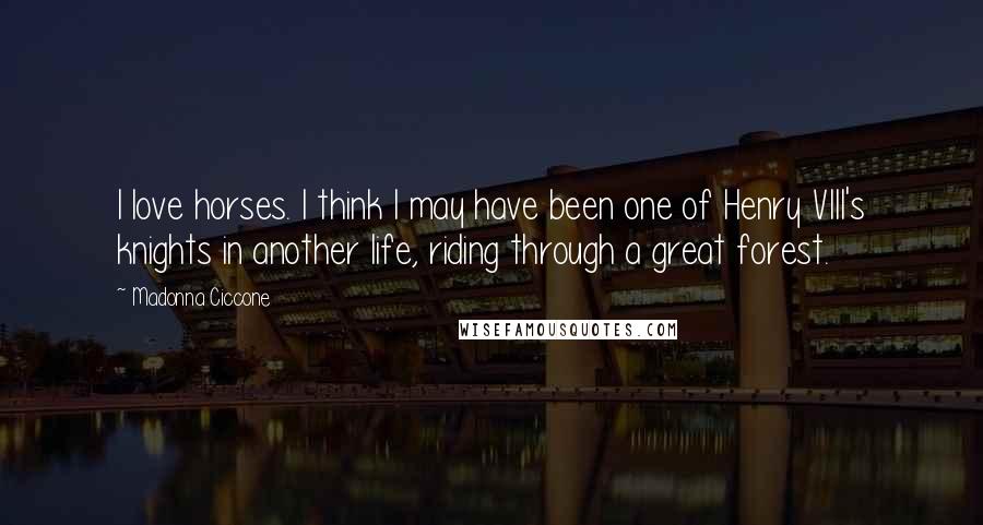 Madonna Ciccone Quotes: I love horses. I think I may have been one of Henry VIII's knights in another life, riding through a great forest.