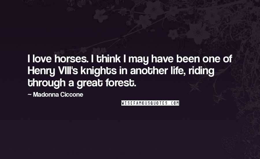 Madonna Ciccone Quotes: I love horses. I think I may have been one of Henry VIII's knights in another life, riding through a great forest.