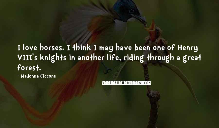 Madonna Ciccone Quotes: I love horses. I think I may have been one of Henry VIII's knights in another life, riding through a great forest.