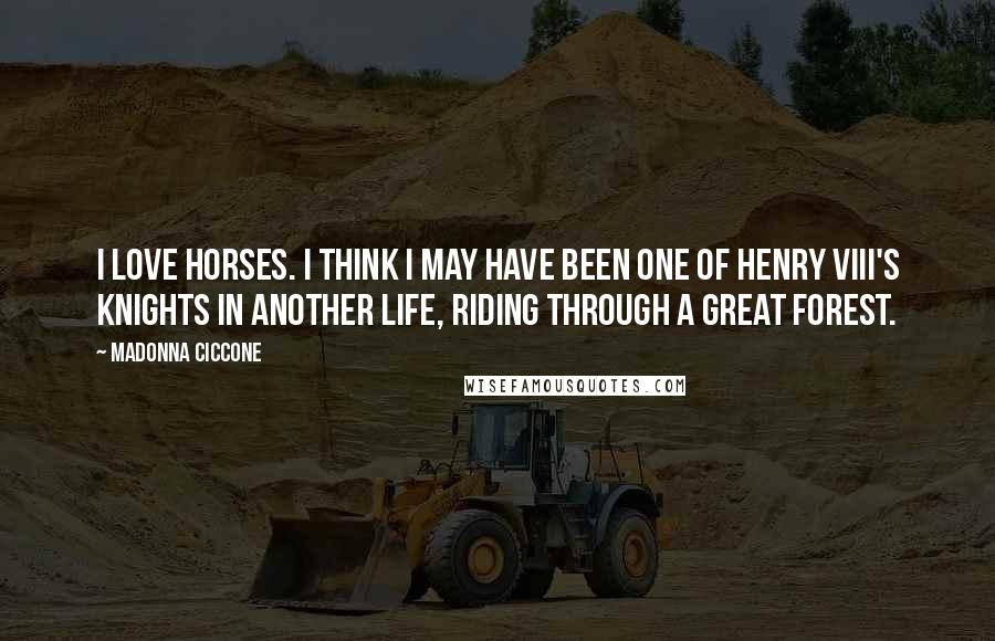 Madonna Ciccone Quotes: I love horses. I think I may have been one of Henry VIII's knights in another life, riding through a great forest.