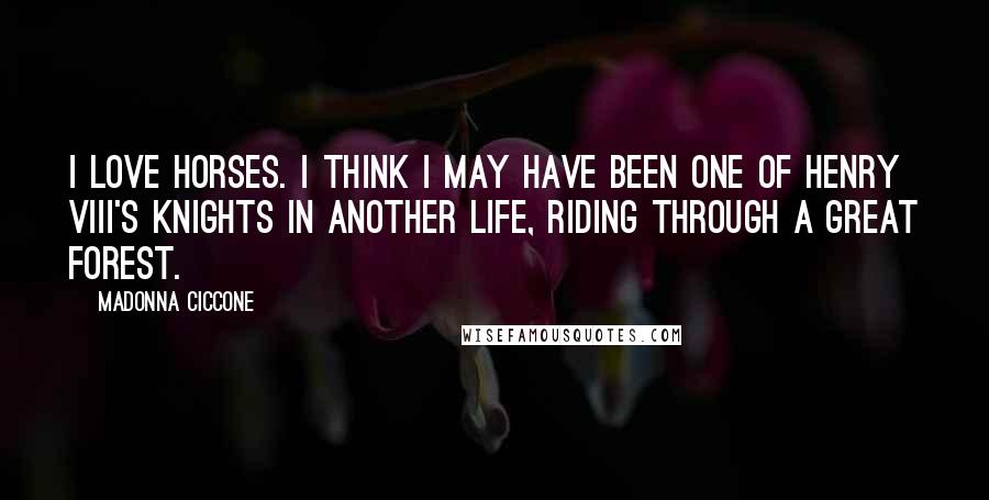 Madonna Ciccone Quotes: I love horses. I think I may have been one of Henry VIII's knights in another life, riding through a great forest.