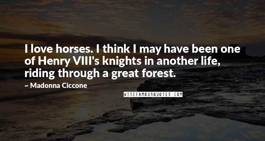 Madonna Ciccone Quotes: I love horses. I think I may have been one of Henry VIII's knights in another life, riding through a great forest.