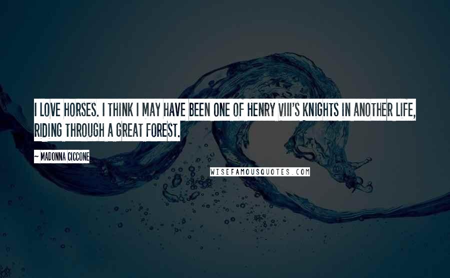 Madonna Ciccone Quotes: I love horses. I think I may have been one of Henry VIII's knights in another life, riding through a great forest.