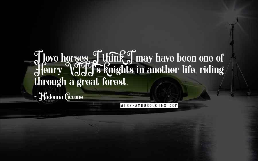 Madonna Ciccone Quotes: I love horses. I think I may have been one of Henry VIII's knights in another life, riding through a great forest.