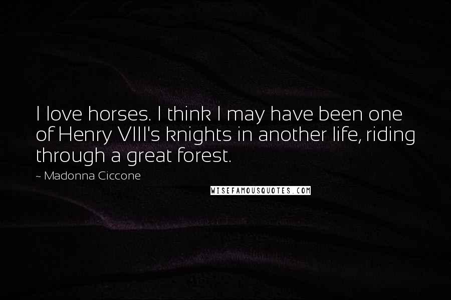 Madonna Ciccone Quotes: I love horses. I think I may have been one of Henry VIII's knights in another life, riding through a great forest.